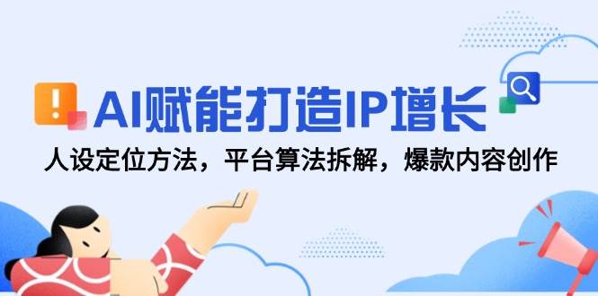 AI赋能打造IP增长，人设定位方法，平台算法拆解，爆款内容创作-网创资源库