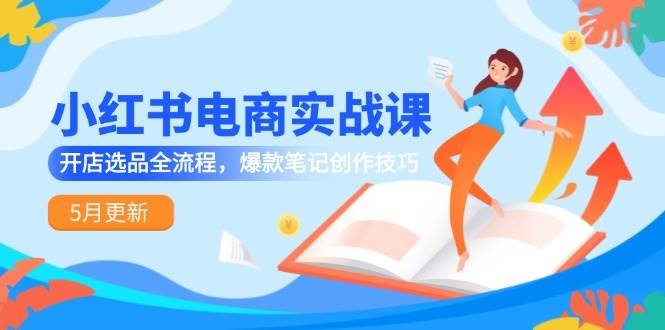 小红书电商实战课-5月更新，开店选品全流程，爆款笔记创作技巧-网创资源库