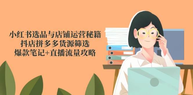 小红书选品与店铺运营秘籍，抖店拼多多货源筛选，爆款笔记+直播流量攻略-网创资源库