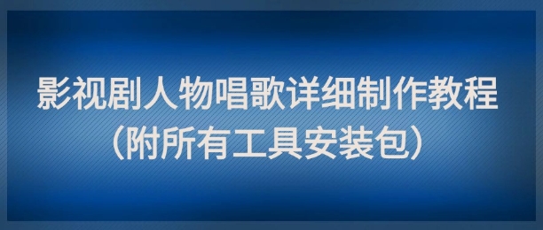 影视剧人物唱歌详细制作教程，点赞量动辄几十W（附所有工具安装包）-网创资源库