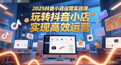 2025抖音小店运营实战课，玩转抖音小店，实现高效运营-网创资源库