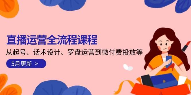 直播运营全流程课程-5月更新：从起号、话术设计、罗盘运营到微付费投放等-网创资源库