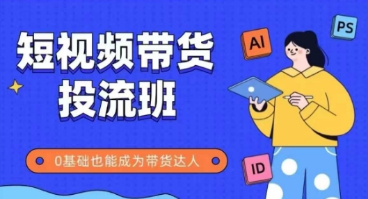 抖音快手短视频带货投流班，详细又全面的抖音快手带货实操课，零基础也能成为带货达人-网创资源库