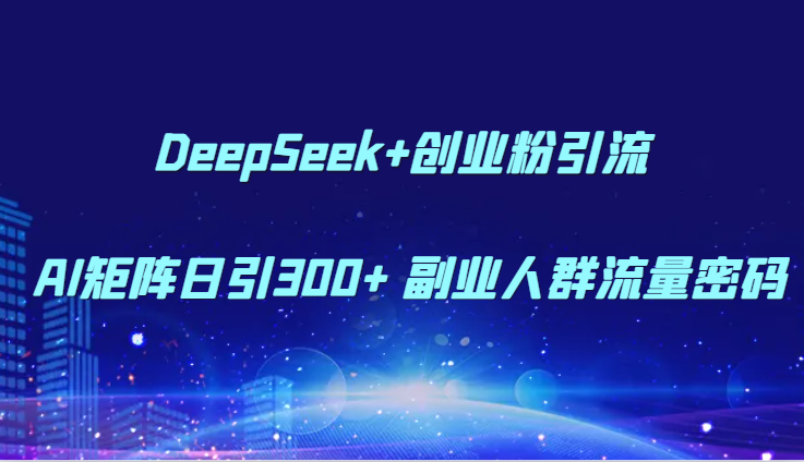 DeepSeek+创业粉引流 AI矩阵日引300+ 副业人群流量密码-网创资源库