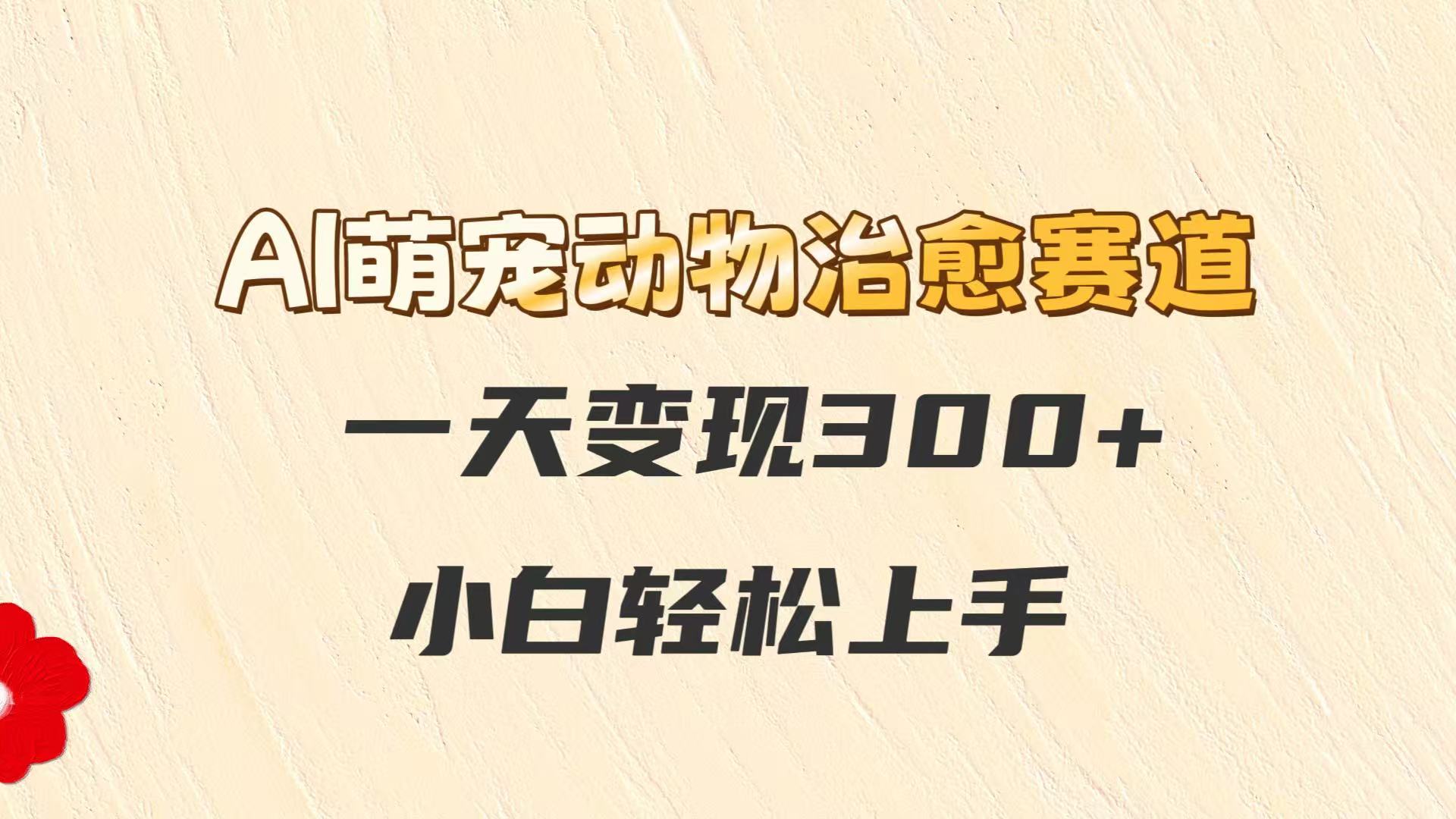 AI萌宠动物治愈赛道，一天变现300+，小白轻松上手-网创资源库