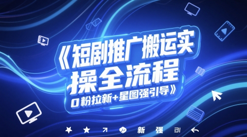 短剧推广搬运实操全流程，0粉拉新+星图强引导-网创资源库