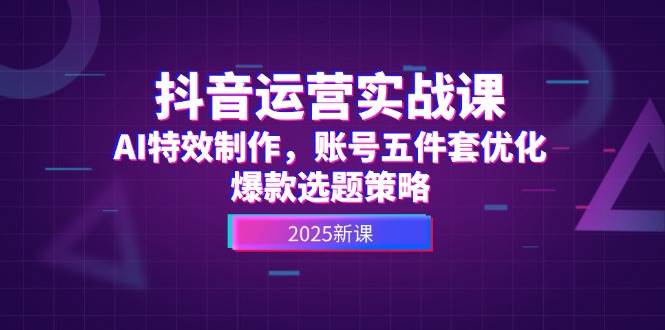 抖音运营实战课，AI特效制作，账号五件套优化，爆款选题策略-网创资源库