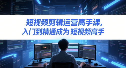 短视频剪辑运营高手课，入门到精通成为短视频高手-网创资源库