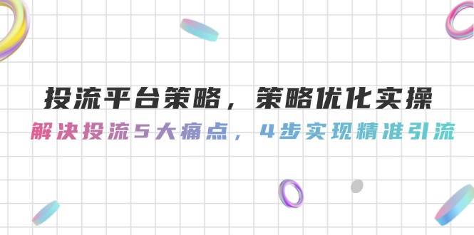 投流平台策略，策略优化实操，解决投流5大痛点，4步实现精准引流-网创资源库