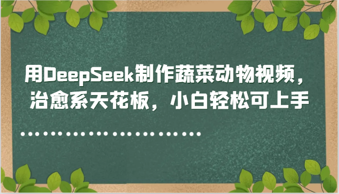 用DeepSeek制作蔬菜动物视频，治愈系天花板，小白轻松可上手-网创资源库