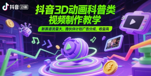 抖音3D动画科普类视频制作教学，新赛道流量大，撸伙伴计划广告分成，收益高-网创资源库