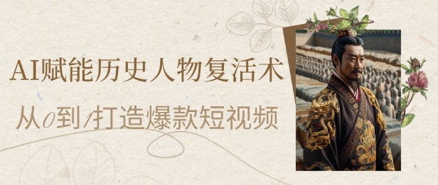 AI赋能历史人物复活术：从0到1打造爆款短视频，7天涨粉10W，小白也能月入过1W-网创资源库
