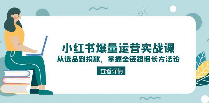 小红书爆量运营实战课：从选品到投放，掌握全链路增长方法论-网创资源库