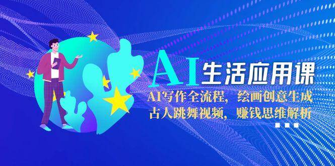 AI生活应用课：AI写作全流程，绘画创意生成，古人跳舞视频，赚钱思维解析-网创资源库