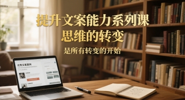 提升文案能力系列课，思维的转变，是所有转变的开始-网创资源库