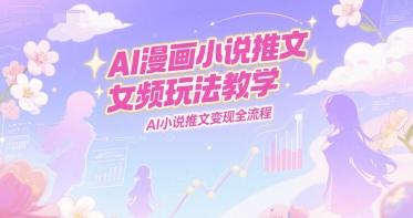 AI漫画小说推文女频玩法教学，AI小说推文变现全流程-网创资源库