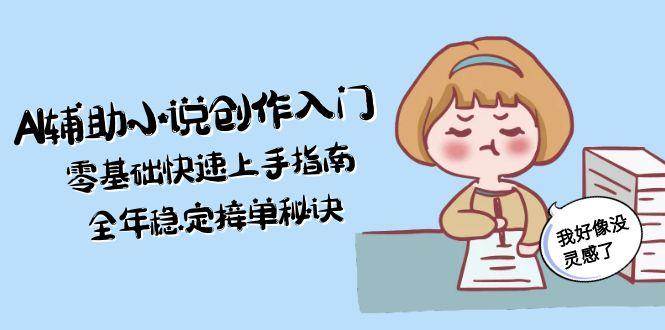 AI辅助小说创作入门，零基础快速上手指南，全年稳定接单秘诀-网创资源库