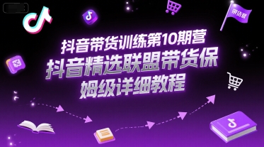 抖音带货训练第10期营，抖音精选联盟带货保姆级详细教程-网创资源库