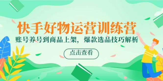 快手好物运营训练营，账号养号到商品上架，爆款选品技巧解析-网创资源库