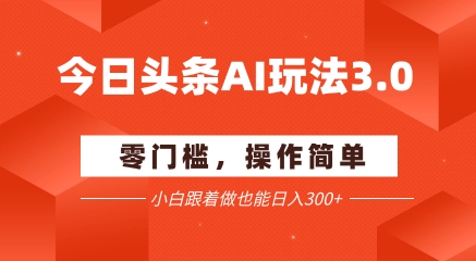 今日头条爆文玩法3.0  配合AI工具轻松矩阵    小白也能日入3张+-网创资源库