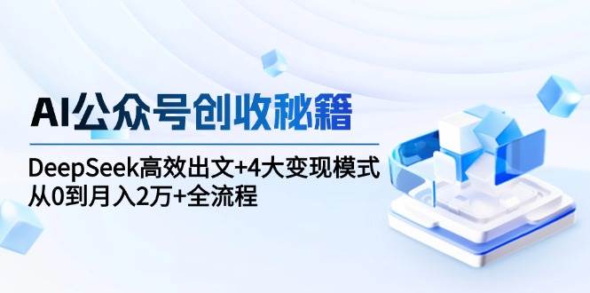 AI公众号创收秘籍：DeepSeek高效出文+4大变现模式，从0到月入2万+全流程-网创资源库