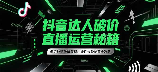 抖音达人破价直播运营秘籍，佣金补贴低价策略，硬件设备配置全攻略-网创资源库