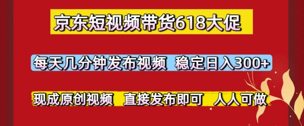 京东短视频带货618大促，每天几分钟发布视频，稳定日入3张+，现成原创视频，直接发布即可【揭秘】-网创资源库
