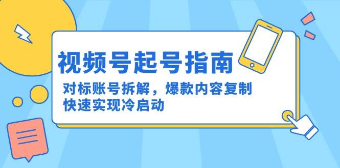 视频号起号指南：对标账号拆解，爆款内容复制，快速实现冷启动-网创资源库