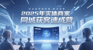2025年实体商家同城获客速成营，同城企业AI获客全域解决方案-网创资源库