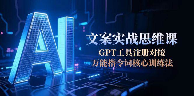AI文案实战思维课，GPT工具注册对接，万能指令词核心训练法-网创资源库