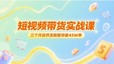 短视频带货实战课，三个月自然流橱窗突破45W单-网创资源库