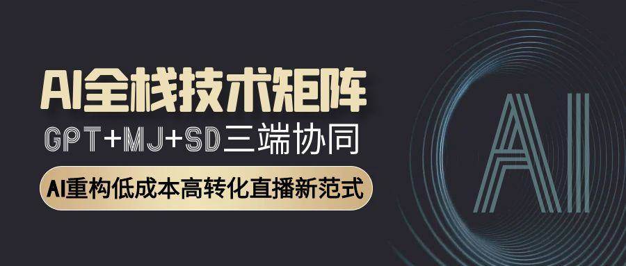AI全栈技术矩阵：GPT+MJ+SD三端协同，AI重构低成本高转化直播新范式-网创资源库