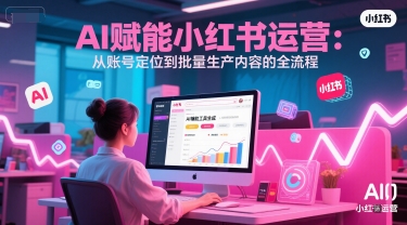 AI 赋能小红书运营：从账号定位到批量生产内容的全流程-网创资源库