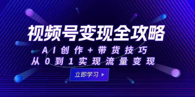 视频号变现全攻略：AI创作+带货技巧，从0到1实现流量变现-网创资源库