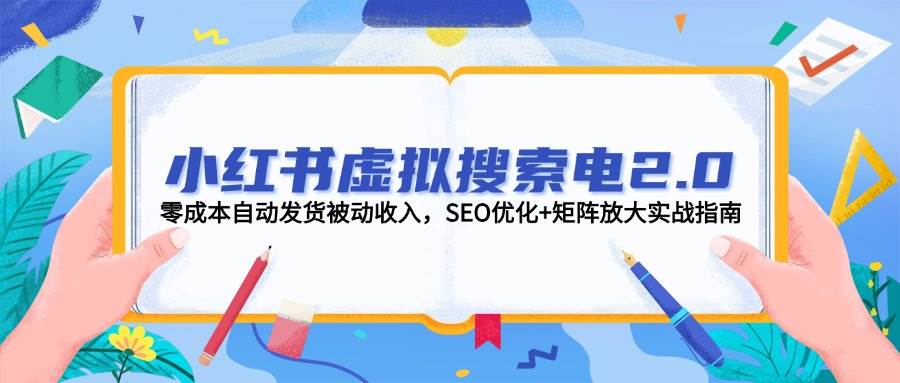 小红书虚拟搜索电2.0，零成本自动发货被动收入，SEO优化+矩阵放大实战指南-网创资源库