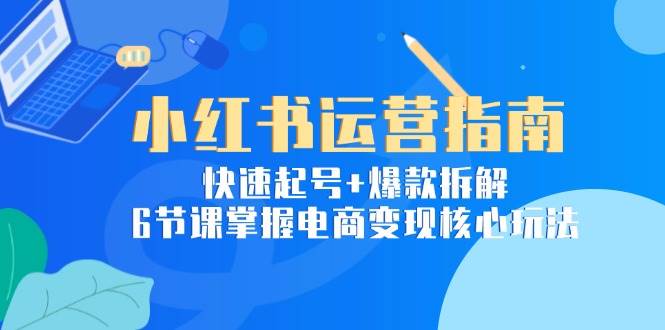 小红书运营指南：快速起号+爆款拆解，6节课掌握电商变现核心玩法-网创资源库