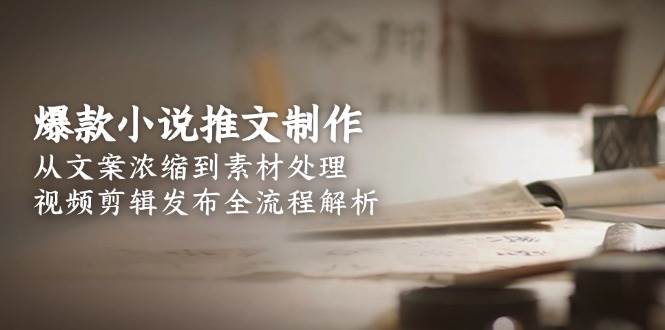 爆款小说推文制作，从文案浓缩到素材处理，视频剪辑发布全流程解析-网创资源库