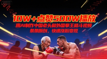 10W+点赞500W播放，用AI制作中国老头和外国拳王格斗视频，条条原创，快速涨粉变现-网创资源库