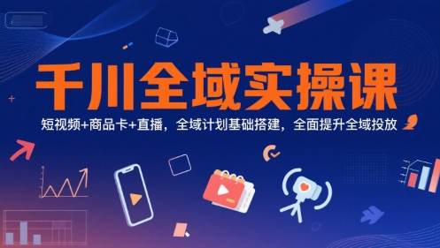 千川全域实操课，短视频+商品卡+直播，全域计划基础搭建，全面提升全域投放-网创资源库