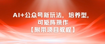 AI+公众号新玩法之培养型，可矩阵操作【附带项目教程】-网创资源库
