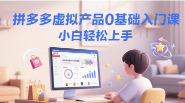 拼多多虚拟产品0基础入门课，小白轻松上手-网创资源库