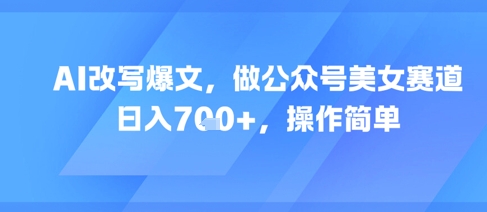 AI改写爆文，做公众号美女赛道，日入7张+，操作简单-网创资源库
