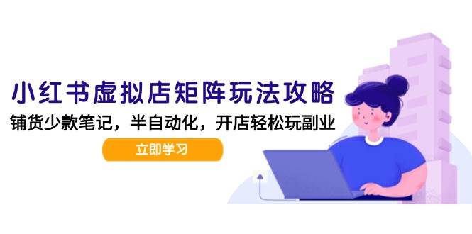 小红书虚拟店矩阵玩法-更新56，AI批量制作笔记，半自动化运营日发20笔记攻略-网创资源库