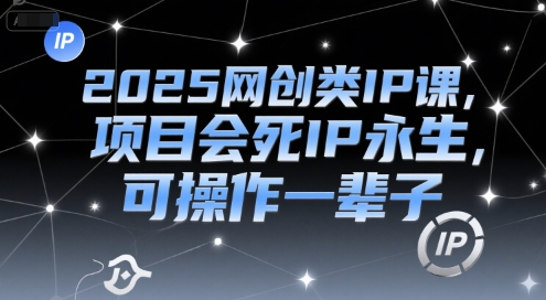2025网创类IP课，项目会死IP永生，可操作一辈子-网创资源库