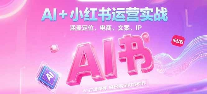 AI+小红书运营实战，涵盖定位、电商、文案、IP 打造等，轻松搞定内容创作-网创资源库