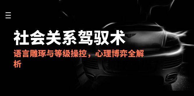 2025社会关系驾驭术，语言雕琢与等级操控，心理博弈全解析-网创资源库