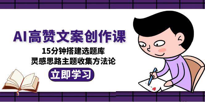 AI高赞文案创作课，15分钟搭建选题库，灵感思路主题收集方法论-网创资源库