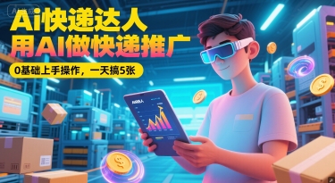 Ai快递达人，用AI做快递推广，0基础上手操作，一天搞5张-网创资源库