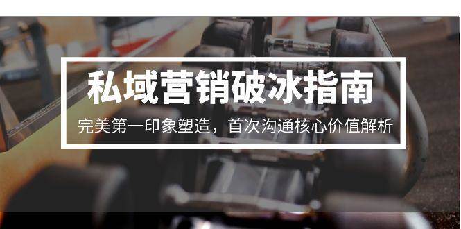 私域营销破冰指南，完美第一印象塑造，首次沟通核心价值解析-网创资源库