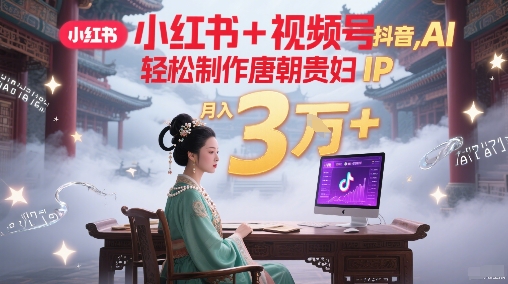 小红书+视频号+抖音，AI轻松制作唐朝贵妇IP，每天30分钟，轻松产出N条，月入3W+-网创资源库
